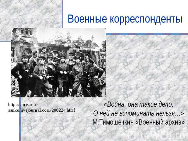 Военные корреспонденты http://christina-sanko.livejournal.com/206224.html «Война, она такое дело,О ней не вспоминать нельзя…»М.Тимошечкин «Военный архив»