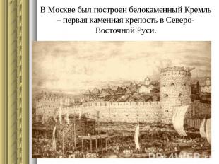 В Москве был построен белокаменный Кремль – первая каменная крепость в Северо-Во