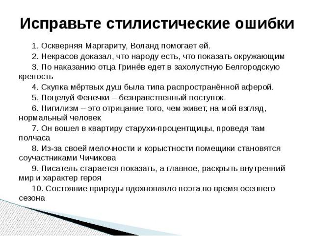 Исправьте стилистические ошибки 1. Оскверняя Маргариту, Воланд помогает ей.2. Некрасов доказал, что народу есть, что показать окружающим3. По наказанию отца Гринёв едет в захолустную Белгородскую крепость4. Скупка мёртвых душ была типа распространён…