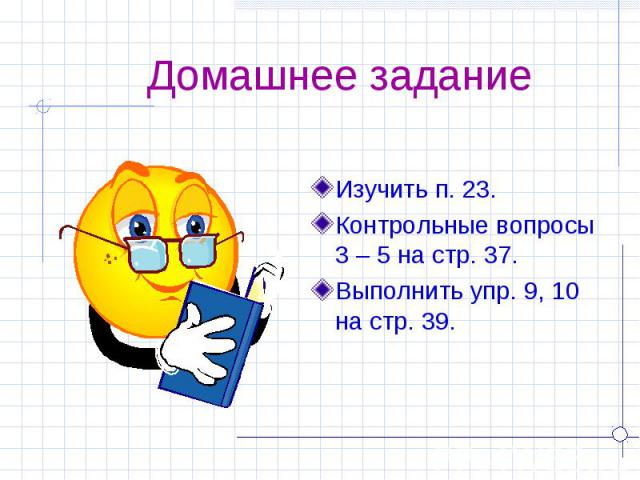 Домашнее задание Изучить п. 23.Контрольные вопросы 3 – 5 на стр. 37.Выполнить упр. 9, 10 на стр. 39.