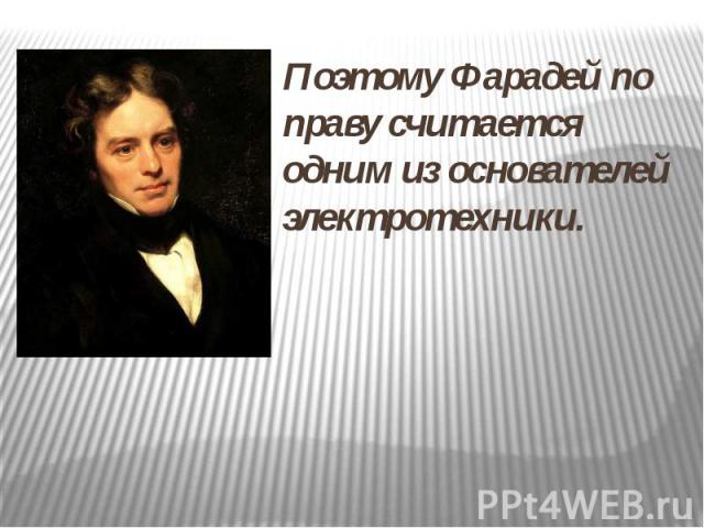 Поэтому Фарадей по праву считается одним из основателей электротехники.