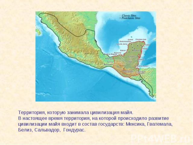 Территория, которую занимала цивилизация майя. В настоящее время территория, на которой происходило развитие цивилизации майя входит в состав государств: Мексика, Гватемала, Белиз, Сальвадор, Гондурас.