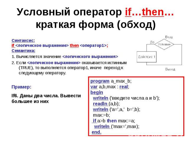 Условный оператор if…then…краткая форма (обход)Синтаксис:if then ;Семантика:1. Вычисляется значение 2. Если оказывается истинным (TRUE), то выполняется оператор1, иначе переход к следующему оператору. Пример:If6. Даны два числа. Вывести большее из н…