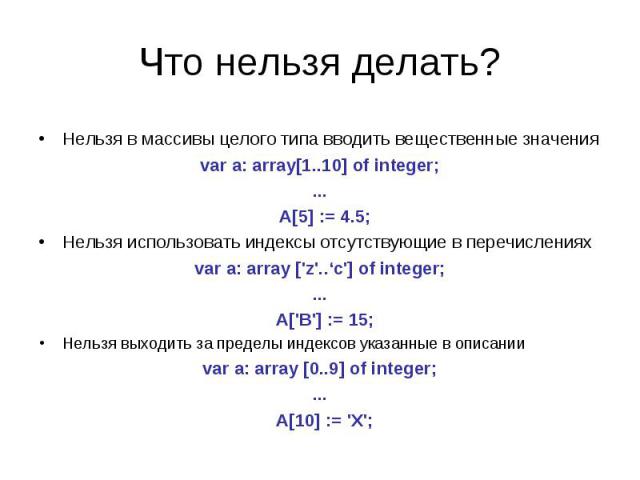 Что нельзя делать? Нельзя в массивы целого типа вводить вещественные значенияvar a: array[1..10] of integer;... A[5] := 4.5;Нельзя использовать индексы отсутствующие в перечисленияхvar a: array ['z'..‘с'] of integer;... A['B'] := 15;Нельзя выходить …