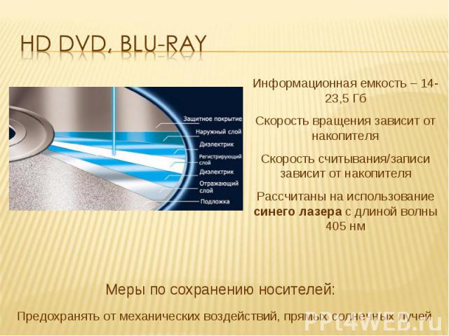 HD DVD, Blu-Ray Информационная емкость – 14-23,5 ГбСкорость вращения зависит от накопителяСкорость считывания/записи зависит от накопителяРассчитаны на использование синего лазера с длиной волны 405 нм Предохранять от механических воздействий, прямы…