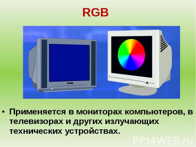 RGB Применяется в мониторах компьютеров, в телевизорах и других излучающих технических устройствах.