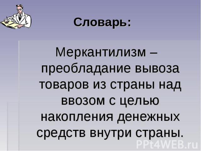 Словарь: Меркантилизм – преобладание вывоза товаров из страны над ввозом с целью накопления денежных средств внутри страны.