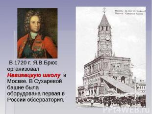 В 1720 г. Я.В.Брюс организовал Навигацкую школу в Москве. В Сухаревой башне была