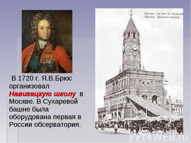В 1720 г. Я.В.Брюс организовал Навигацкую школу в Москве. В Сухаревой башне была оборудована первая в России обсерватория.