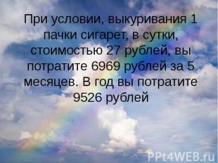 При условии, выкуривания 1 пачки сигарет, в сутки, стоимостью 27 рублей, вы потр