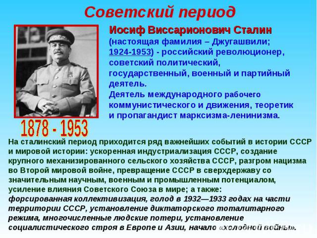 Советский период Иосиф Виссарионович Сталин (настоящая фамилия – Джугашвили; 1924-1953) - российский революционер, советский политический, государственный, военный и партийный деятель. Деятель международного рабочего коммунистического и движения, те…