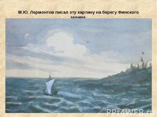 М.Ю. Лермонтов писал эту картину на берегу Финского залива.