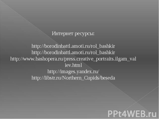 Интернет ресурсы:http://borodinbattl.amoti.ru/rol_bashkirhttp://borodinbattl.amoti.ru/rol_bashkirhttp://www.bashopera.ru/press.creative_portraits.ilgam_valiev.htmlhttp://images.yandex.ru/http://libstr.ru/Northern_Cupids/beseda