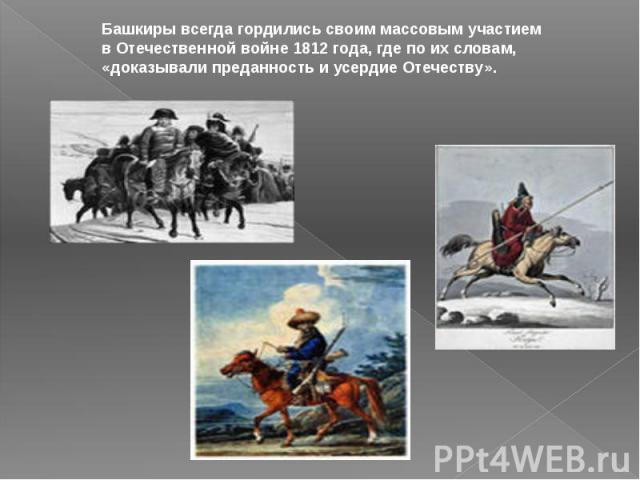 Башкиры всегда гордились своим массовым участием в Отечественной войне 1812 года, где по их словам, «доказывали преданность и усердие Отечеству».