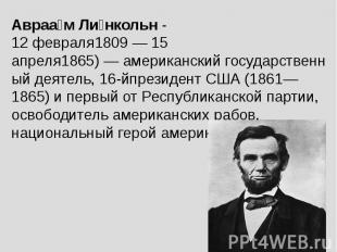 Авраам Линкольн - 12 февраля1809 — 15 апреля1865) — американский государственный