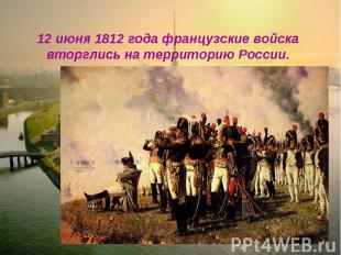 12 июня 1812 года французские войска вторглись на территорию России.