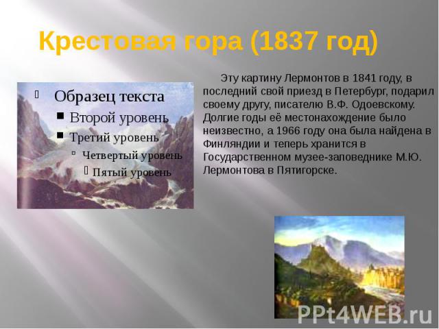 Крестовая гора (1837 год)       Эту картину Лермонтов в 1841 году, в последний свой приезд в Петербург, подарил своему другу, писателю В.Ф. Одоевскому. Долгие годы её местонахождение было неизвестно, а 1966 году она была найдена в Финляндии и теперь…