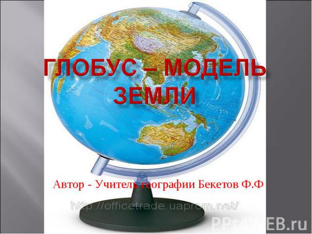 Глобус – модель земли Автор - Учитель географии Бекетов Ф.Ф