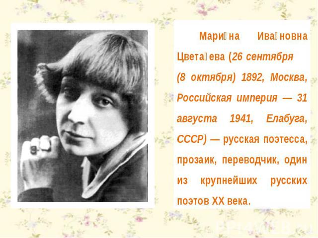 Марина Ивановна Цветаева (26 сентября (8 октября) 1892, Москва, Российская империя — 31 августа 1941, Елабуга, СССР) — русская поэтесса, прозаик, переводчик, один из крупнейших русских поэтов XX века.