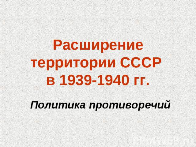 Расширение территории СССР в 1939-1940 гг.Политика противоречий