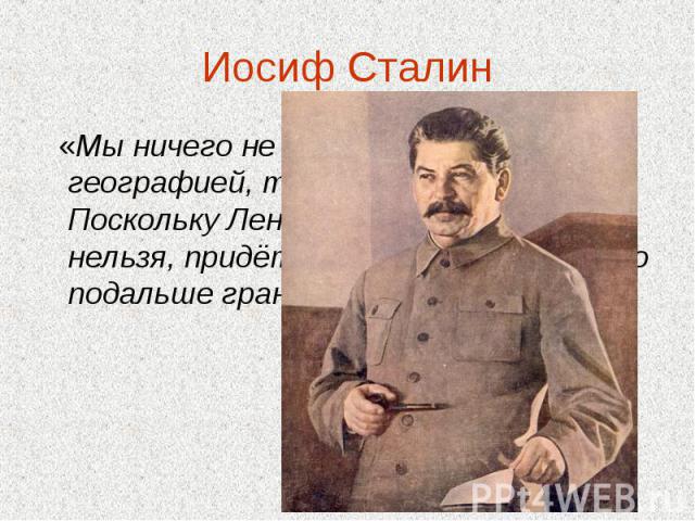Иосиф Сталин   «Мы ничего не можем поделать с географией, так же, как и вы… Поскольку Ленинград передвинуть нельзя, придётся отодвинуть от него подальше границу»