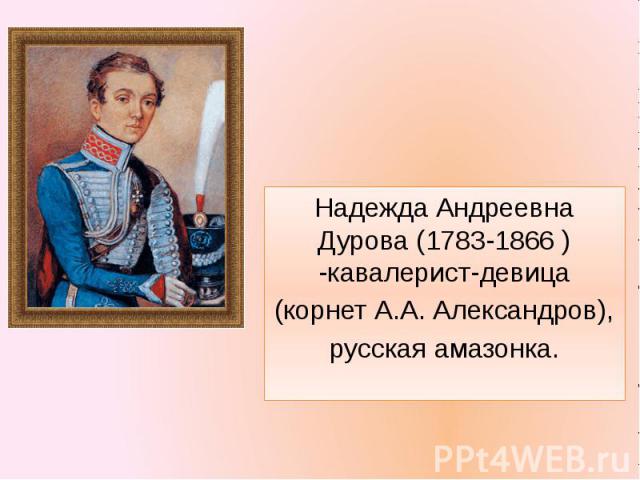 Надежда Андреевна Дурова (1783-1866 ) -кавалерист-девица(корнет А.А. Александров),русская амазонка.