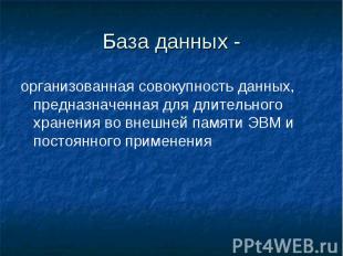 База данных -организованная совокупность данных, предназначенная для длительного