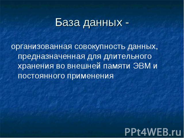 База данных -организованная совокупность данных, предназначенная для длительного хранения во внешней памяти ЭВМ и постоянного применения