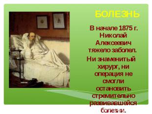 В начале 1875 г. Николай Алексеевич тяжело заболел. Ни знаменитый хирург, ни опе
