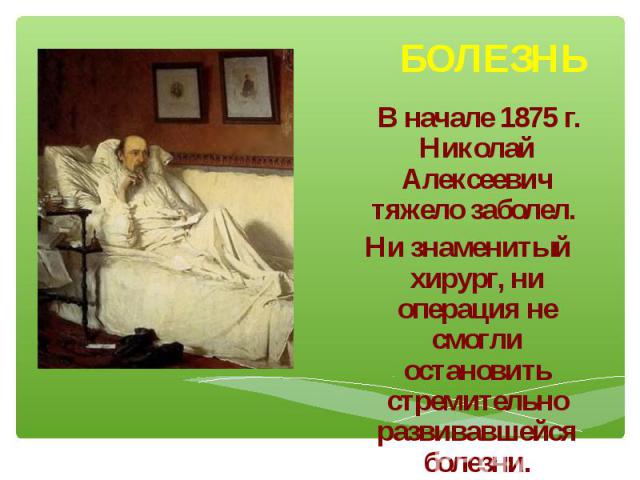 В начале 1875 г. Николай Алексеевич тяжело заболел. Ни знаменитый хирург, ни операция не смогли остановить стремительно развивавшейся болезни.