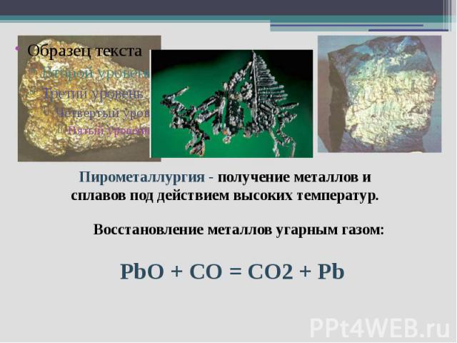 Пирометаллургия - получение металлов и сплавов под действием высоких температур. Восстановление металлов угарным газом: PbO + CО = CO2 + Pb