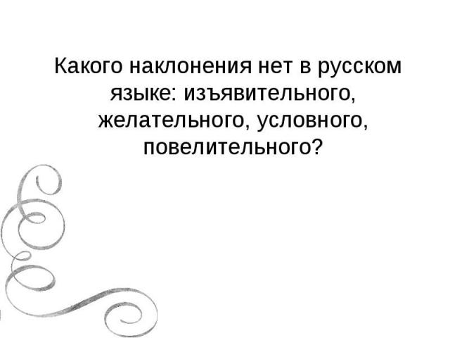 Какого наклонения нет в русском языке: изъявительного, желательного, условного, повелительного?