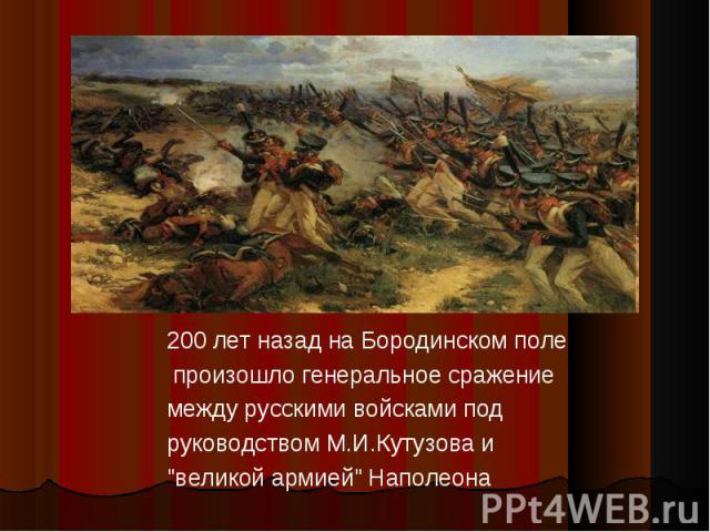 200 лет назад на Бородинском поле произошло генеральное сражение между русскими войсками под руководством М.И.Кутузова и 