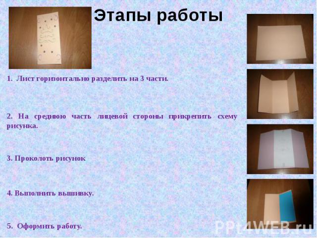 Этапы работы 1. Лист горизонтально разделить на 3 части. 2. На среднюю часть лицевой стороны прикрепить схему рисунка. 3. Проколоть рисунок 4. Выполнить вышивку. 5. Оформить работу.