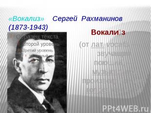 «Вокализ» Сергей Рахманинов(1873-1943) Вокализ (от лат. vocalis — звучащий, поющ