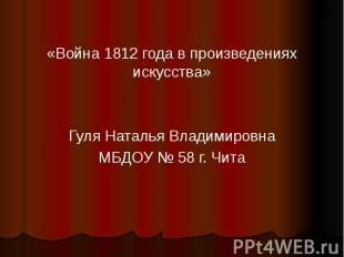 «Война 1812 года в произведениях искусства» Гуля Наталья Владимировна МБДОУ № 58