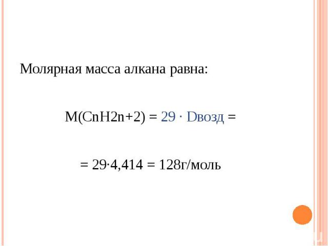 Молярная масса алкана равна: М(СnH2n+2) = 29 ∙ Dвозд == 29∙4,414 = 128г/моль