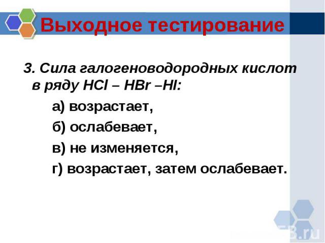 Выходное тестирование 3. Сила галогеноводородных кислот в ряду HCl – HBr –HI:а) возрастает, б) ослабевает, в) не изменяется, г) возрастает, затем ослабевает.