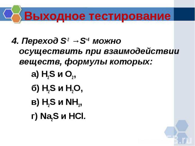 Выходное тестирование 4. Переход S-2 →S+4 можно осуществить при взаимодействии веществ, формулы которых: а) H2S и O2, б) H2S и H2O, в) H2S и NH3, г) Na2S и HCl.