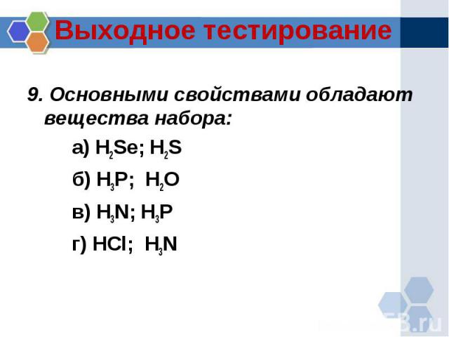 :9. Основными свойствами обладают вещества набора:а) H2Se; H2Sб) H3P; H2Oв) H3N; H3Pг) HCl; H3N