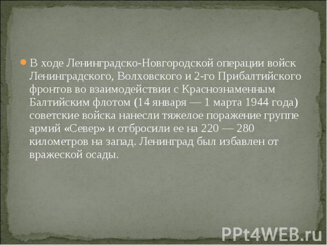 В ходе Ленинградско-Новгородской операции войск Ленинградского, Волховского и 2-го Прибалтийского фронтов во взаимодействии с Краснознаменным Балтийским флотом (14 января — 1 марта 1944 года) советские войска нанесли тяжелое поражение группе армий «…