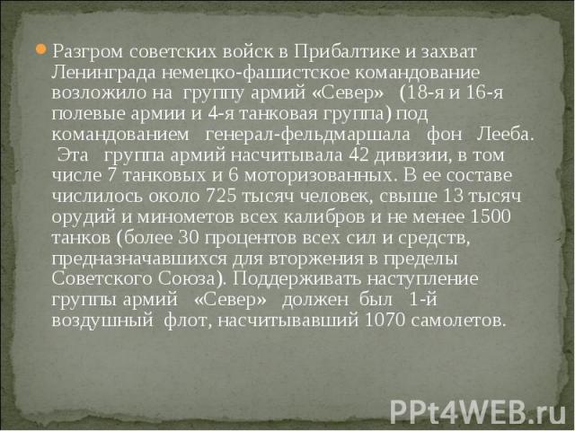 Разгром советских войск в Прибалтике и захват Ленинграда немецко-фашистское командование возложило на группу армий «Север» (18-я и 16-я полевые армии и 4-я танковая группа) под командованием генерал-фельдмаршала фон Лееба. Эта группа армий насчитыва…