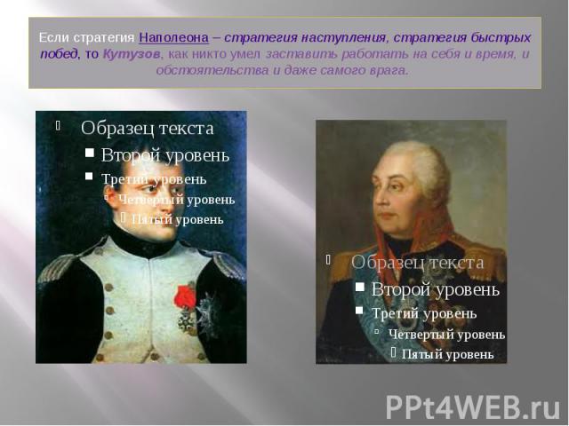 Если стратегия Наполеона – стратегия наступления, стратегия быстрых побед, то Кутузов, как никто умел заставить работать на себя и время, и обстоятельства и даже самого врага. 