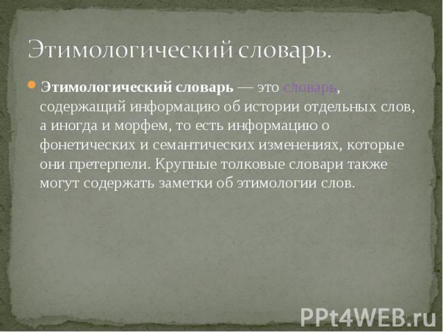 Этимологический словарь. Этимологический словарь — это словарь, содержащий информацию об истории отдельных слов, а иногда и морфем, то есть информацию о фонетических и семантических изменениях, которые они претерпели. Крупные толковые словари также …