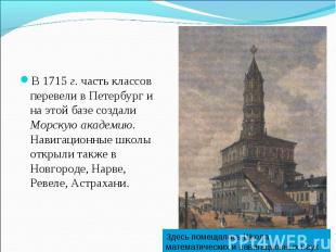 В 1715 г. часть классов перевели в Петербург и на этой базе создали Морскую акад