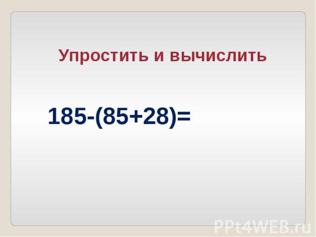 Упростить и вычислить 185-(85+28)=