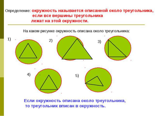 Определение: окружность называется описанной около треугольника, если все вершины треугольника лежат на этой окружности. На каком рисунке окружность описана около треугольника: Если окружность описана около треугольника, то треугольник вписан в окру…