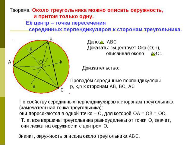 Теорема. Около треугольника можно описать окружность, и притом только одну. Её центр – точка пересечения серединных перпендикуляров к сторонам треугольника. Дано: АВСДоказать: существует Окр.(О; r), описанная около АВС. По свойству серединных перпен…
