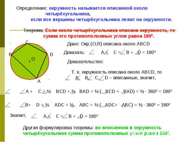 Определение: окружность называется описанной около четырёхугольника, если все вершины четырёхугольника лежат на окружности. Теорема. Если около четырёхугольника описана окружность, то сумма его противоположных углов равна 1800. Дано: Окр.(О;R) описа…