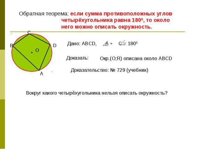 Обратная теорема: если сумма противоположных углов четырёхугольника равна 1800, то около него можно описать окружность. Дано: АВСD, A + C = 1800 Окр.(О;R) описана около АВСD Доказательство: № 729 (учебник) Вокруг какого четырёхугольника нельзя описа…